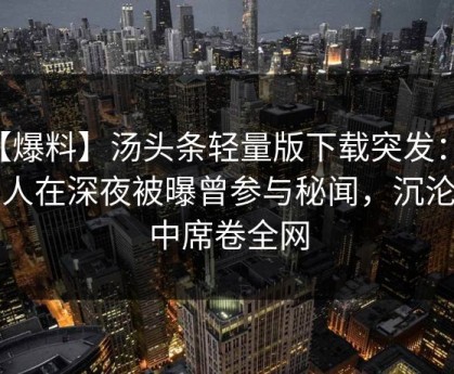 【爆料】汤头条轻量版下载突发：当事人在深夜被曝曾参与秘闻，沉沦其中席卷全网