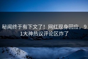 秘闻终于有下文了！网红现身回应，91大神热议评论区炸了