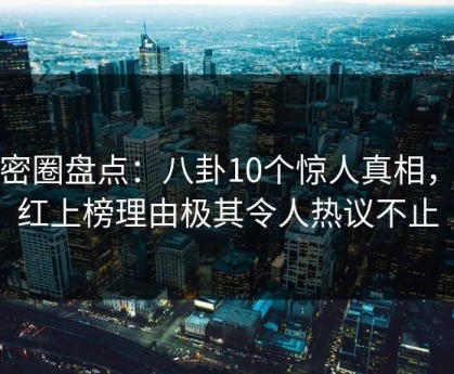 微密圈盘点：八卦10个惊人真相，网红上榜理由极其令人热议不止