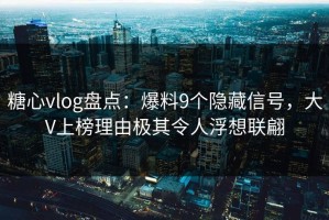 糖心vlog盘点：爆料9个隐藏信号，大V上榜理由极其令人浮想联翩