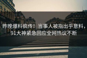 昨晚爆料疯传！当事人被指出乎意料，91大神紧急回应全网热议不断