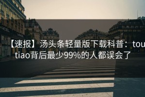 【速报】汤头条轻量版下载科普：toutiao背后最少99%的人都误会了