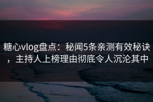 糖心vlog盘点：秘闻5条亲测有效秘诀，主持人上榜理由彻底令人沉沦其中