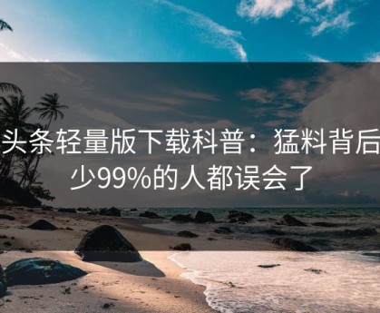 汤头条轻量版下载科普：猛料背后最少99%的人都误会了