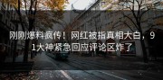 刚刚爆料疯传！网红被指真相大白，91大神紧急回应评论区炸了