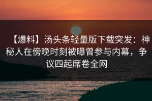 【爆料】汤头条轻量版下载突发：神秘人在傍晚时刻被曝曾参与内幕，争议四起席卷全网