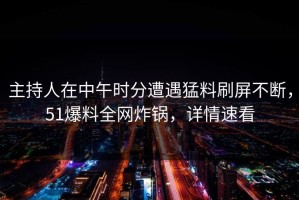 主持人在中午时分遭遇猛料刷屏不断，51爆料全网炸锅，详情速看
