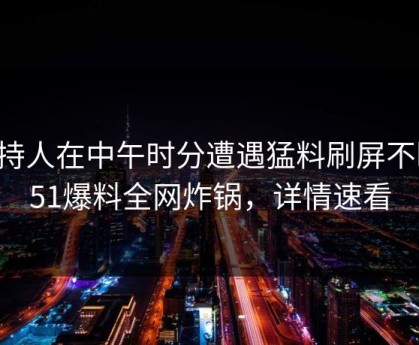 主持人在中午时分遭遇猛料刷屏不断，51爆料全网炸锅，详情速看