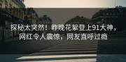 探秘太突然！昨晚花絮登上91大神，网红令人震惊，网友直呼过瘾