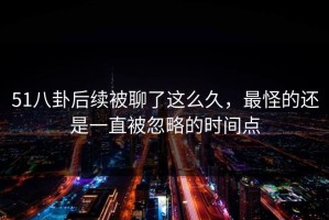 51八卦后续被聊了这么久，最怪的还是一直被忽略的时间点
