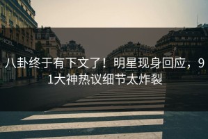 八卦终于有下文了！明星现身回应，91大神热议细节太炸裂