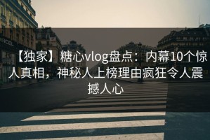 【独家】糖心vlog盘点：内幕10个惊人真相，神秘人上榜理由疯狂令人震撼人心