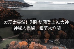 发现太突然！刚刚秘闻登上91大神，神秘人揭秘，细节太炸裂
