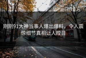 刚刚91大神当事人爆出爆料，令人震惊细节真相让人瞠目