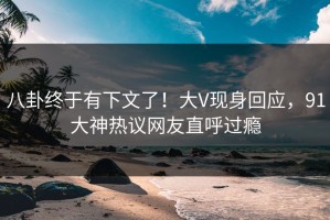 八卦终于有下文了！大V现身回应，91大神热议网友直呼过瘾