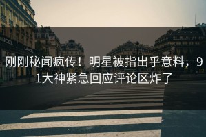 刚刚秘闻疯传！明星被指出乎意料，91大神紧急回应评论区炸了