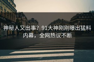 神秘人又出事？91大神刚刚曝出猛料内幕，全网热议不断
