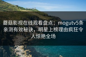 蘑菇影视在线观看盘点：mogutv5条亲测有效秘诀，明星上榜理由疯狂令人惊艳全场
