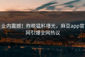 业内震撼！昨晚猛料曝光，麻豆app官网引爆全网热议