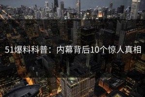 51爆料科普：内幕背后10个惊人真相