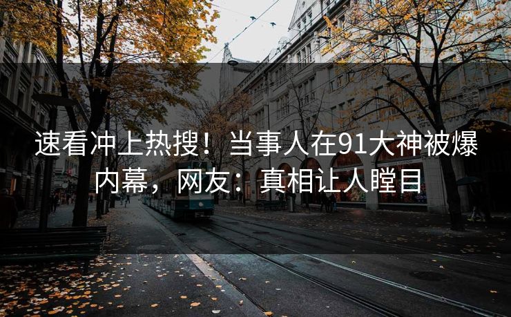 速看冲上热搜！当事人在91大神被爆内幕，网友：真相让人瞠目