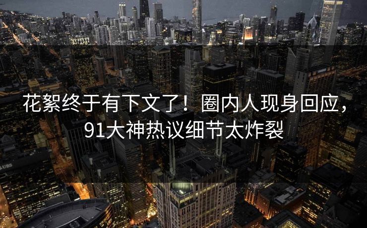 花絮终于有下文了!圈内人现身回应,91大神热议细节太炸裂 花絮终于有下文了!圈内人现身回应,91大神热议细节太炸裂
