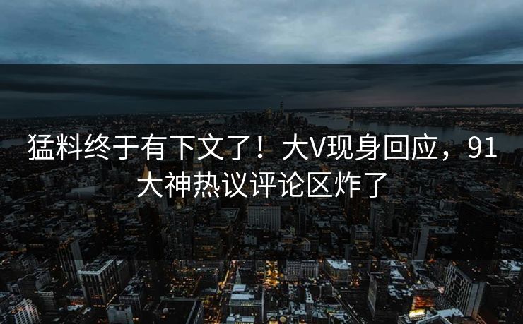 猛料终于有下文了！大V现身回应，91大神热议评论区炸了