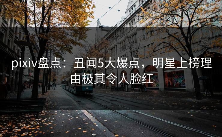 pixiv盘点：丑闻5大爆点，明星上榜理由极其令人脸红