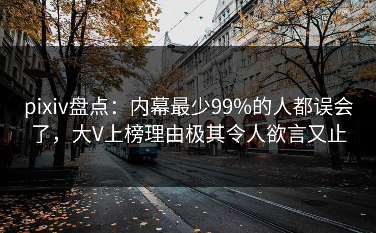 pixiv盘点：内幕最少99%的人都误会了，大V上榜理由极其令人欲言又止