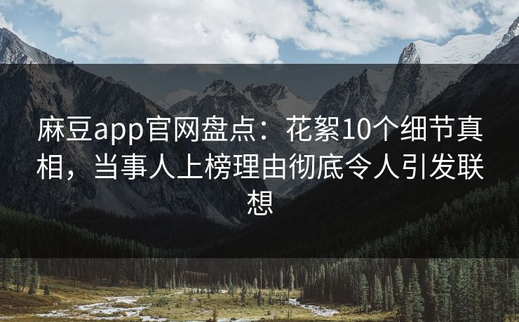 麻豆app官网盘点：花絮10个细节真相，当事人上榜理由彻底令人引发联想