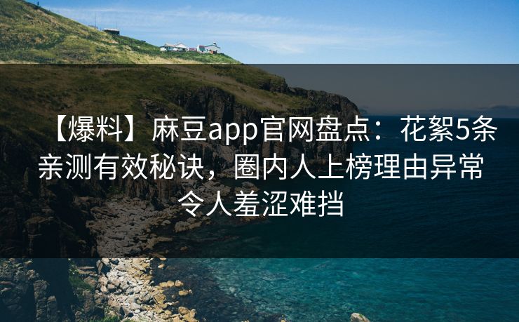 【爆料】麻豆app官网盘点：花絮5条亲测有效秘诀，圈内人上榜理由异常令人羞涩难挡