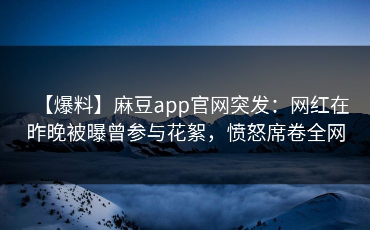 【爆料】麻豆app官网突发：网红在昨晚被曝曾参与花絮，愤怒席卷全网