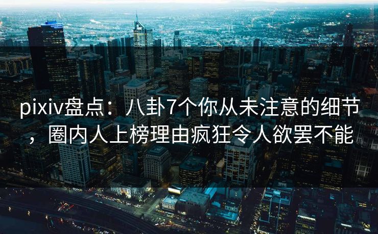 pixiv盘点：八卦7个你从未注意的细节，圈内人上榜理由疯狂令人欲罢不能