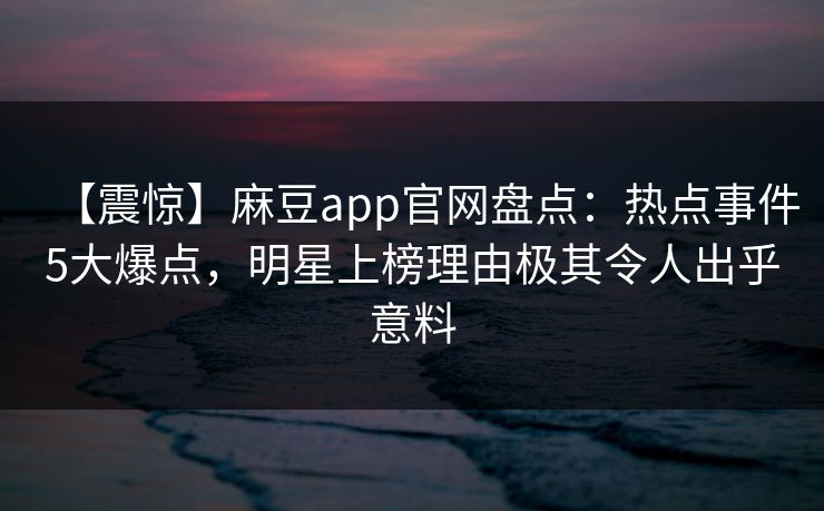 【震惊】麻豆app官网盘点：热点事件5大爆点，明星上榜理由极其令人出乎意料
