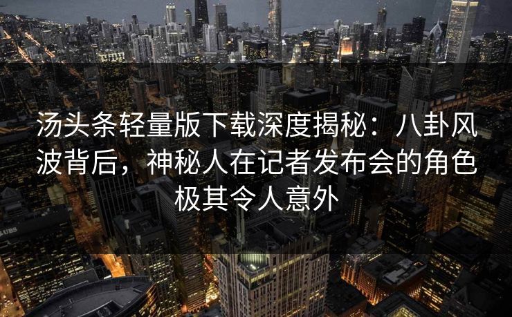 汤头条轻量版下载深度揭秘：八卦风波背后，神秘人在记者发布会的角色极其令人意外