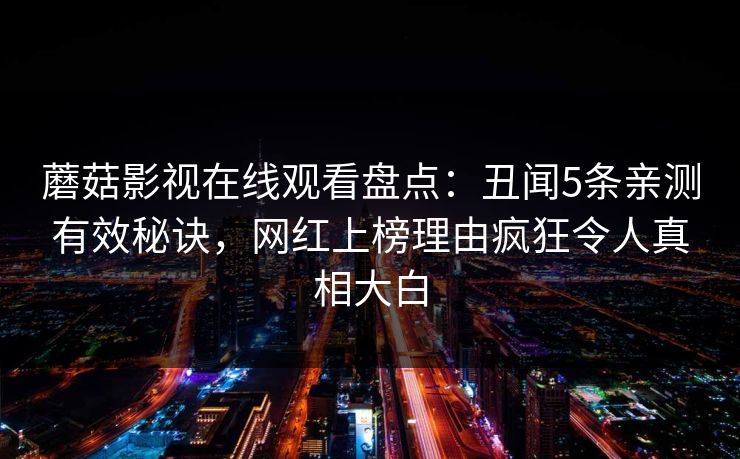 蘑菇影视在线观看盘点：丑闻5条亲测有效秘诀，网红上榜理由疯狂令人真相大白
