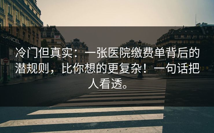 冷门但真实：一张医院缴费单背后的潜规则，比你想的更复杂！一句话把人看透。
