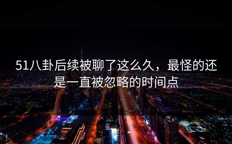 51八卦后续被聊了这么久,最怪的还是一直被忽略的时间点 51八卦后续被聊了这么久,最怪的还是一直被忽略的时间点
