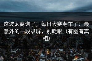 这波太离谱了，每日大赛翻车了：最意外的一段录屏，别眨眼（有图有真相）