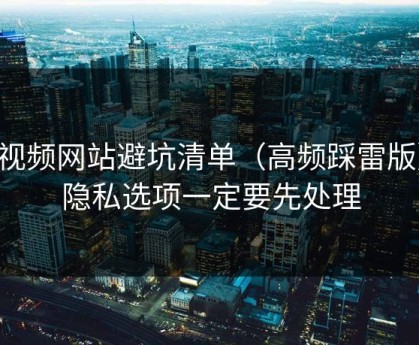 51视频网站避坑清单（高频踩雷版）：隐私选项一定要先处理