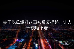 关于吃瓜爆料这事被反复提起，让人一夜睡不着