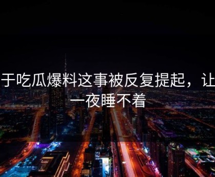 关于吃瓜爆料这事被反复提起，让人一夜睡不着