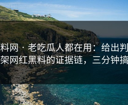 黑料网 · 老吃瓜人都在用：给出判断框架网红黑料的证据链，三分钟搞定