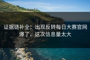 证据链补全：出现反转每日大赛官网爆了，这次信息量太大