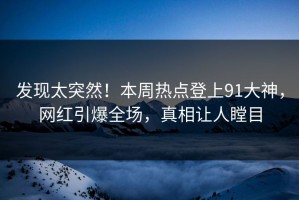 发现太突然！本周热点登上91大神，网红引爆全场，真相让人瞠目