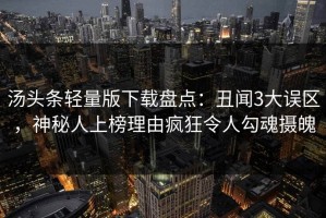 汤头条轻量版下载盘点：丑闻3大误区，神秘人上榜理由疯狂令人勾魂摄魄
