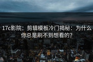 17c影院：剪辑模板冷门揭秘：为什么你总是刷不到想看的？