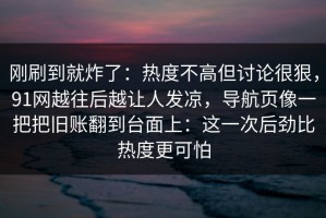 刚刷到就炸了：热度不高但讨论很狠，91网越往后越让人发凉，导航页像一把把旧账翻到台面上：这一次后劲比热度更可怕