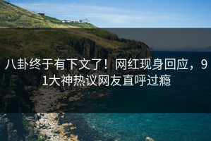 八卦终于有下文了！网红现身回应，91大神热议网友直呼过瘾