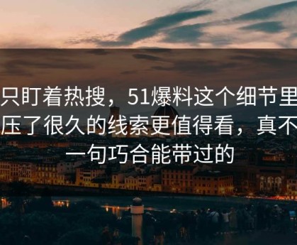 别只盯着热搜，51爆料这个细节里那个压了很久的线索更值得看，真不是一句巧合能带过的